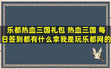 乐都热血三国礼包 热血三国 每日签到都有什么拿我是玩乐都网的
